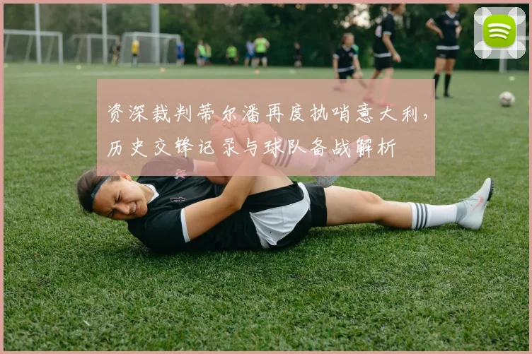 资深裁判蒂尔潘再度执哨意大利,历史交锋记录与球队备战解析
