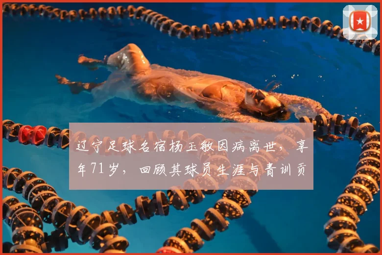 辽宁足球名宿杨玉敏因病离世,享年71岁,回顾其球员生涯与青训贡献