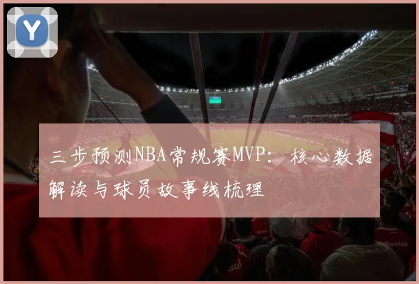 三步预测NBA常规赛MVP:核心数据解读与球员故事线梳理