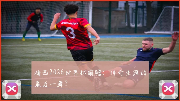 梅西2026世界杯前瞻：传奇生涯的最后一舞？