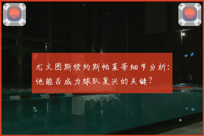 尤文图斯续约斯帕莱蒂细节分析:他能否成为球队复兴的关键?