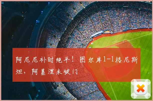 阿尼尼补时绝平!图尔库1-1格尼斯坦,阿基涅米破门