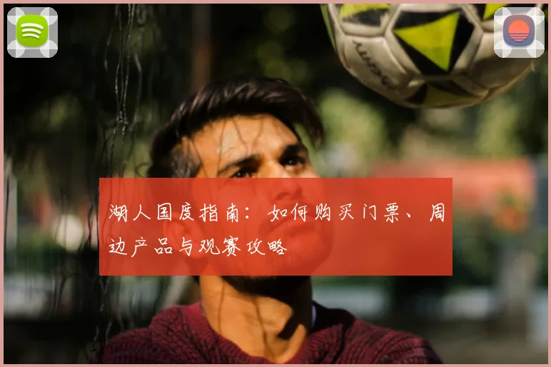 湖人国度指南:如何购买门票、周边产品与观赛攻略