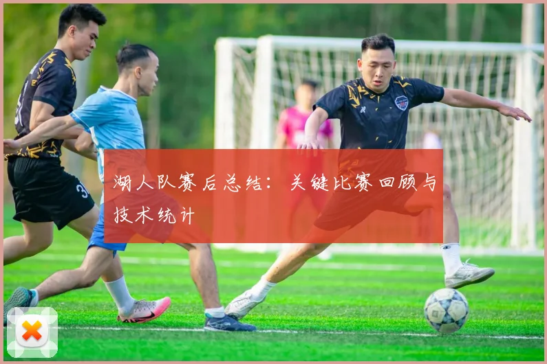 湖人队赛后总结:关键比赛回顾与技术统计