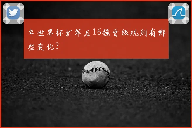 年世界杯扩军后16强晋级规则有哪些变化？