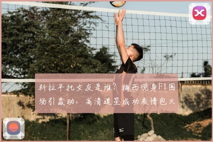 科拉平托女友是谁?梅西现身F1围场引轰动,高清追星成功表情包火出圈