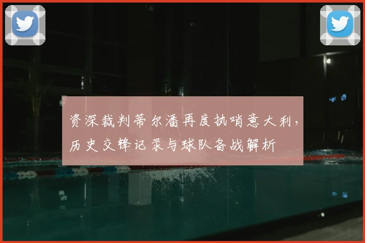 资深裁判蒂尔潘再度执哨意大利，历史交锋记录与球队备战解析