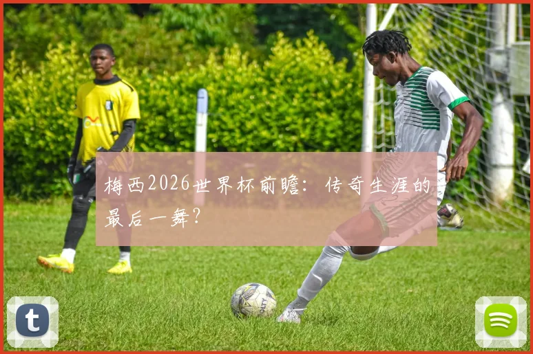 梅西2026世界杯前瞻:传奇生涯的最后一舞?
