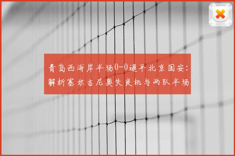 青岛西海岸半场0-0逼平北京国安:解析塞尔吉尼奥失良机与两队半场战术博弈