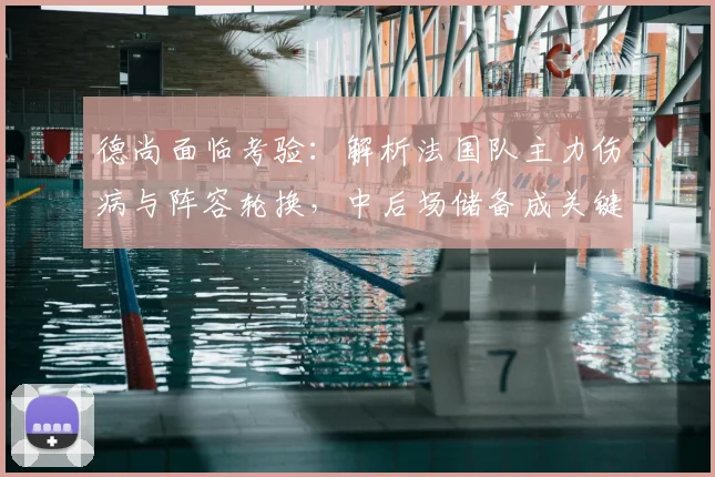 德尚面临考验:解析法国队主力伤病与阵容轮换,中后场储备成关键